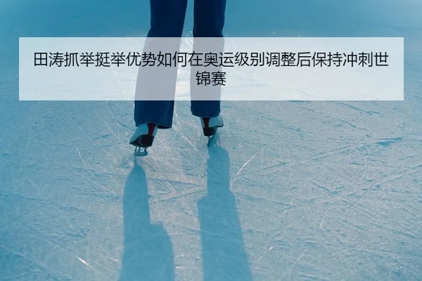 田涛抓举挺举优势如何在奥运级别调整后保持冲刺世锦赛